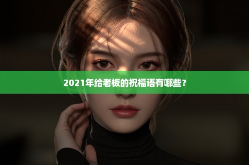 2021年给老板的祝福语有哪些？