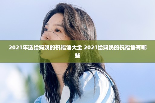 2021年送给妈妈的祝福语大全 2021给妈妈的祝福语有哪些