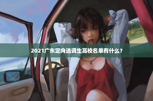 2021广东定向选调生高校名单有什么？