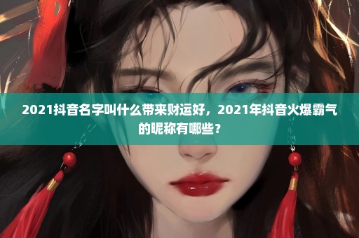 2021抖音名字叫什么带来财运好，2021年抖音火爆霸气的昵称有哪些？