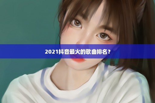 2021抖音最火的歌曲排名？