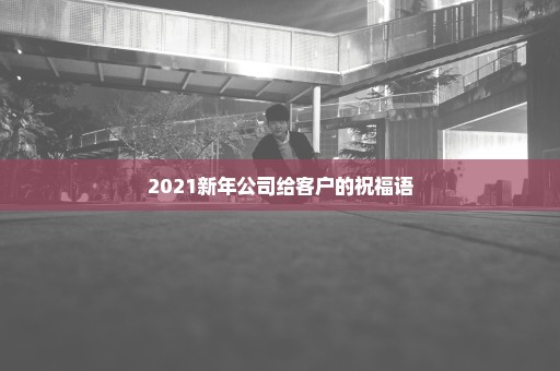 2021新年公司给客户的祝福语