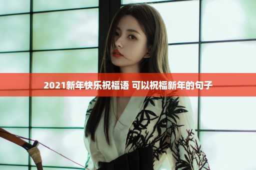 2021新年快乐祝福语 可以祝福新年的句子