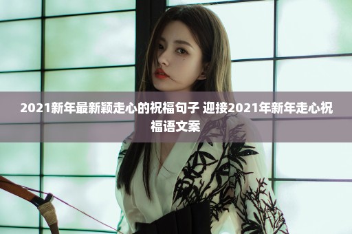 2021新年最新颖走心的祝福句子 迎接2021年新年走心祝福语文案