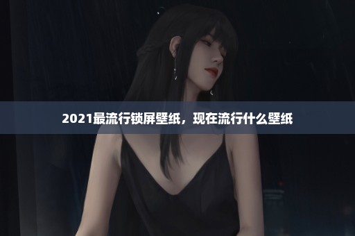 2021最流行锁屏壁纸，现在流行什么壁纸