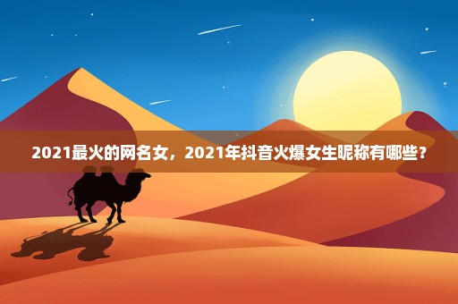 2021最火的网名女，2021年抖音火爆女生昵称有哪些？