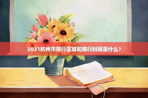 2021杭州市限行区域和限行时间是什么？