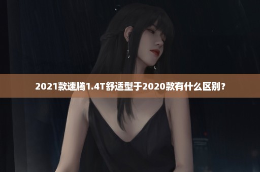 2021款速腾1.4T舒适型于2020款有什么区别？