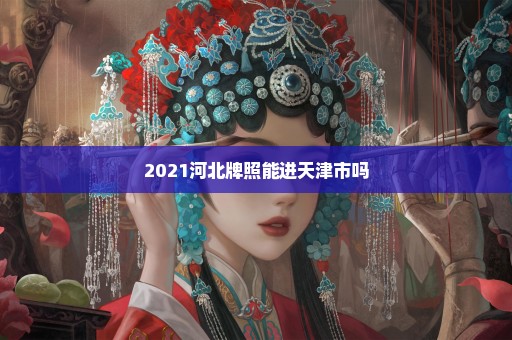 2021河北牌照能进天津市吗