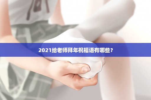 2021给老师拜年祝福语有哪些？