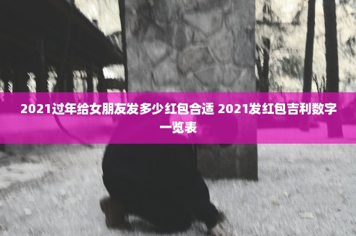 2021过年给女朋友发多少红包合适 2021发红包吉利数字一览表