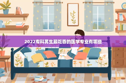 2022专科男生最吃香的医学专业有哪些