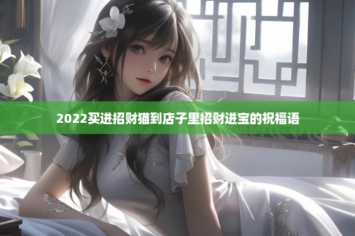 2022买进招财猫到店子里招财进宝的祝福语