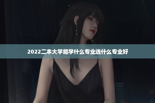 2022二本大学能学什么专业选什么专业好