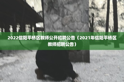 2022信阳平桥区教师公开招聘公告（2021年信阳平桥区教师招聘公告）