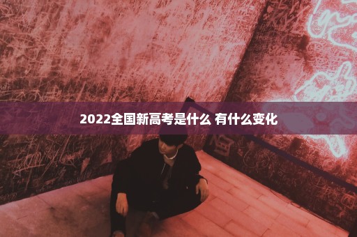 2022全国新高考是什么 有什么变化