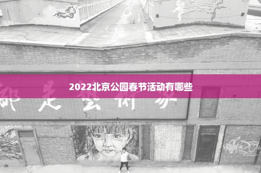 2022北京公园春节活动有哪些