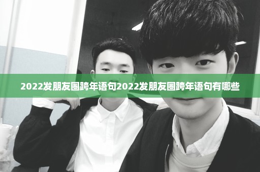 2022发朋友圈跨年语句2022发朋友圈跨年语句有哪些