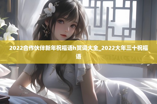 2022合作伙伴新年祝福语h贺词大全_2022大年三十祝福语