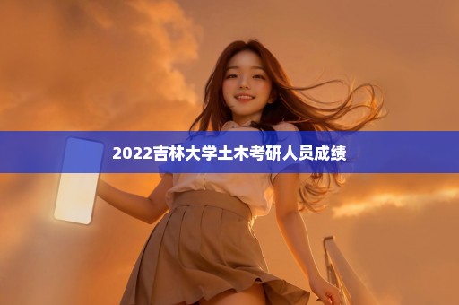 2022吉林大学土木考研人员成绩