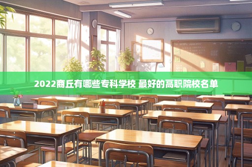 2022商丘有哪些专科学校 最好的高职院校名单