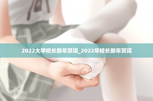 2022大学校长新年贺词_2022年校长新年贺词