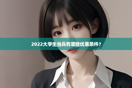 2022大学生当兵有哪些优惠条件？