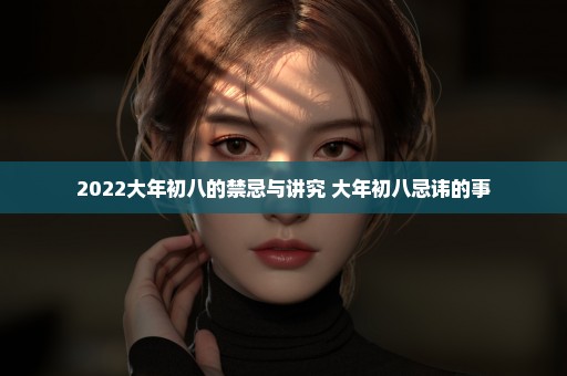 2022大年初八的禁忌与讲究 大年初八忌讳的事