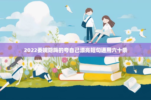 2022委婉隐晦的夸自己漂亮短句通用六十条