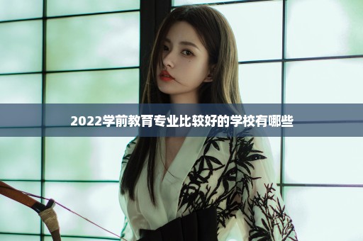 2022学前教育专业比较好的学校有哪些