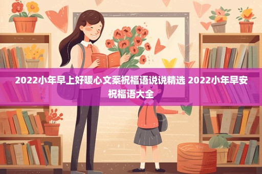 2022小年早上好暖心文案祝福语说说精选 2022小年早安祝福语大全