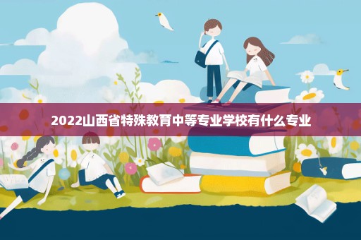 2022山西省特殊教育中等专业学校有什么专业