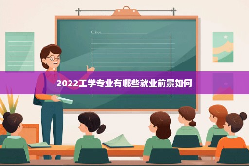 2022工学专业有哪些就业前景如何