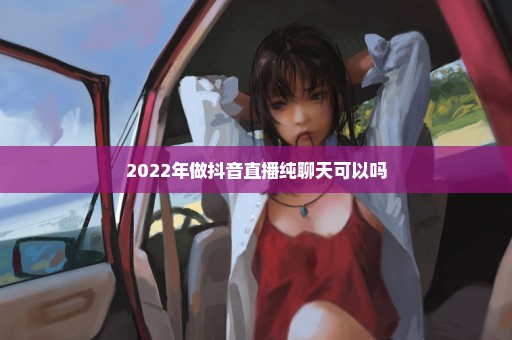 2022年做抖音直播纯聊天可以吗