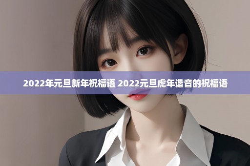 2022年元旦新年祝福语 2022元旦虎年谐音的祝福语