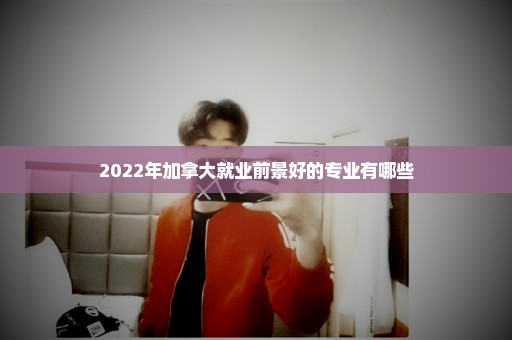 2022年加拿大就业前景好的专业有哪些