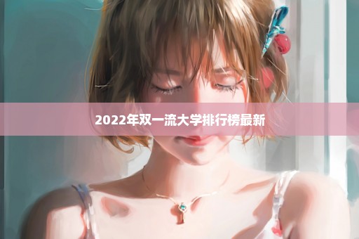 2022年双一流大学排行榜最新