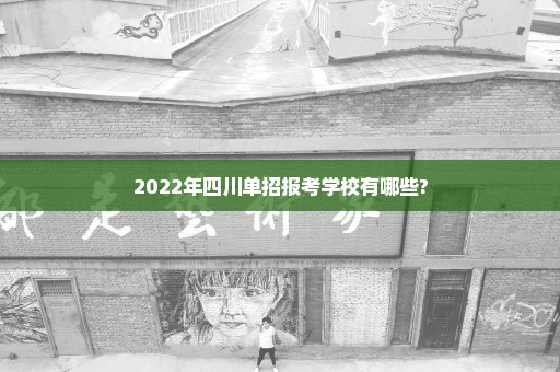 2022年四川单招报考学校有哪些?