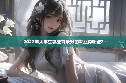 2022年大学生就业前景好的专业有哪些?