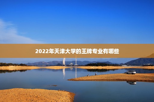 2022年天津大学的王牌专业有哪些