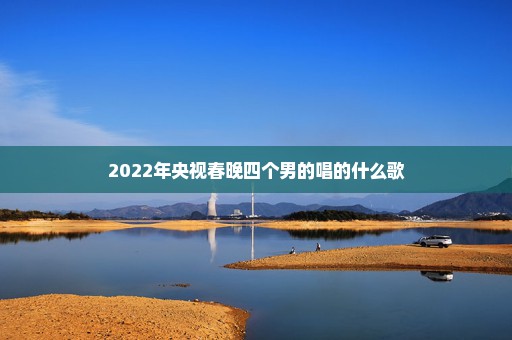 2022年央视春晚四个男的唱的什么歌