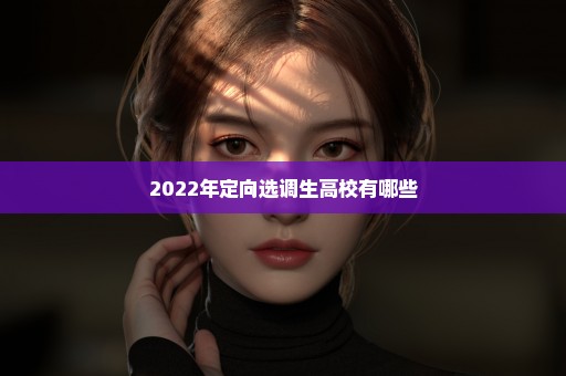 2022年定向选调生高校有哪些