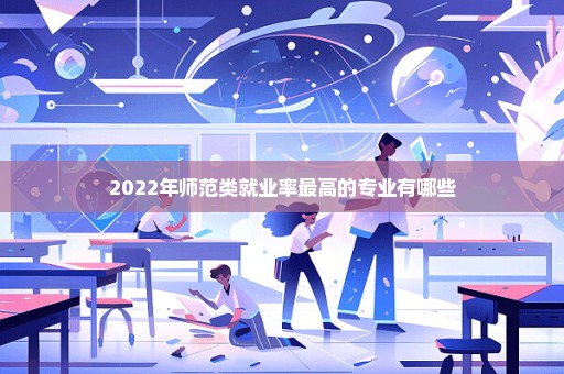 2022年师范类就业率最高的专业有哪些