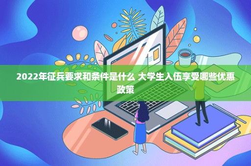 2022年征兵要求和条件是什么 大学生入伍享受哪些优惠政策