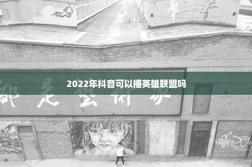 2022年抖音可以播英雄联盟吗