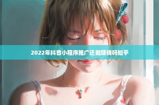 2022年抖音小程序推广还能赚钱吗知乎