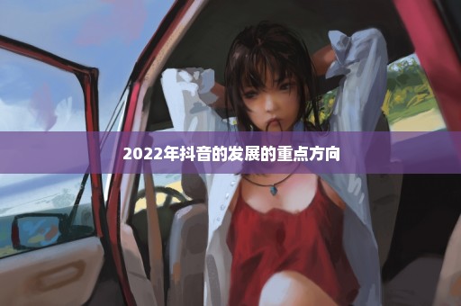 2022年抖音的发展的重点方向