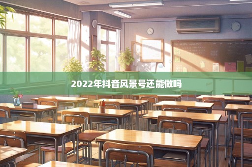 2022年抖音风景号还能做吗