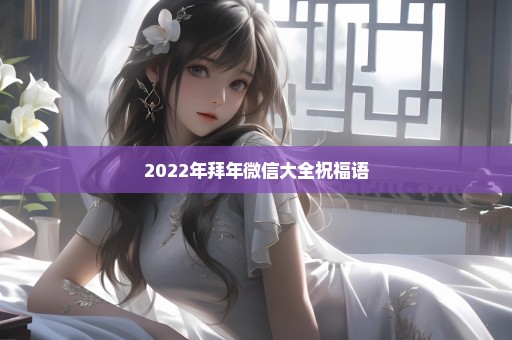 2022年拜年微信大全祝福语