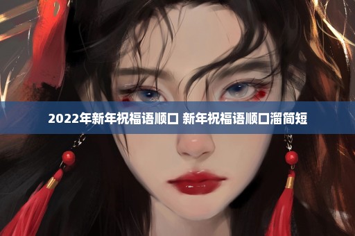 2022年新年祝福语顺口 新年祝福语顺口溜简短